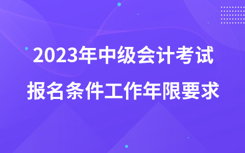 2023年中级会计考试报名条件工作年限要求