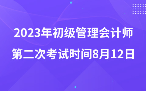 2023年初级管理会计师第二次考试时间8月12日