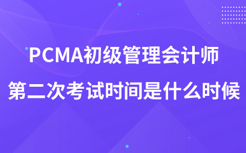 PCMA初级管理会计师第二次考试时间是什么时候