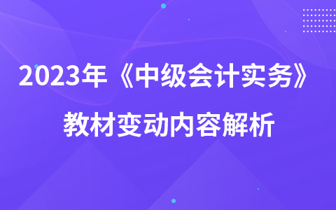 2023年中级会计考试《中级会计实务》教材变动内容解析