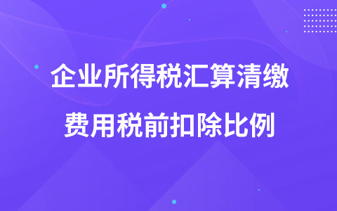 企业所得税汇算清缴费用税前扣除比例
