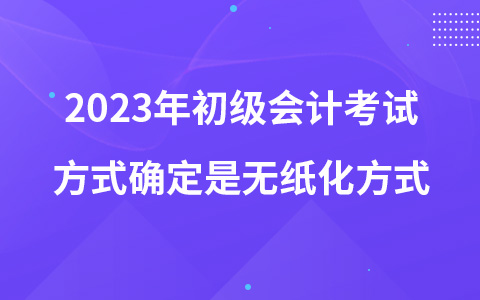 2023年初级会计考试方式确定是无纸化方式