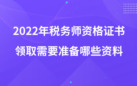 2022年税务师资格证书领取需要准备哪些资料