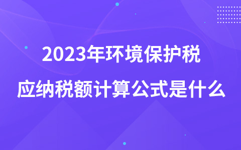 2023年环境保护税应纳税额计算公式是什么