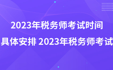 2023年税务师考试时间具体安排 2023年税务师考试
