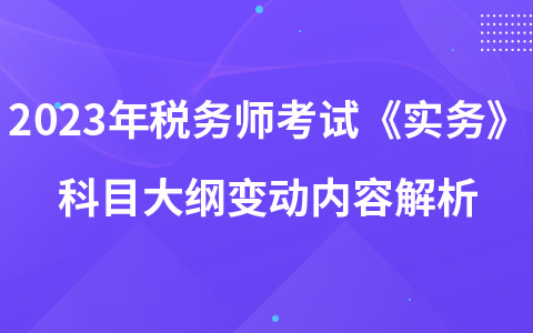 2023年税务师考试《涉税服务实务》科目大纲变动内容解析