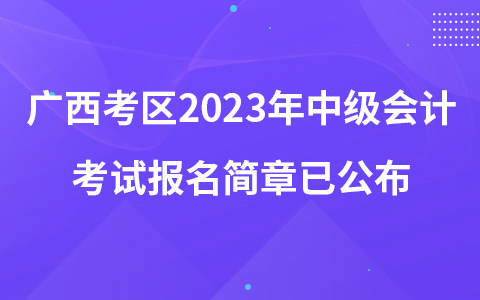 广西考区2023年中级会计考试报名简章已公布