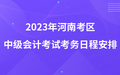 2023年河南考区中级会计考试考务日程安排