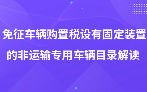 免征车辆购置税设有固定装置的非运输专用车辆目录解读