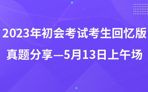 2023年初级会计职称考试考生回忆版真题分享—5月13日上午场