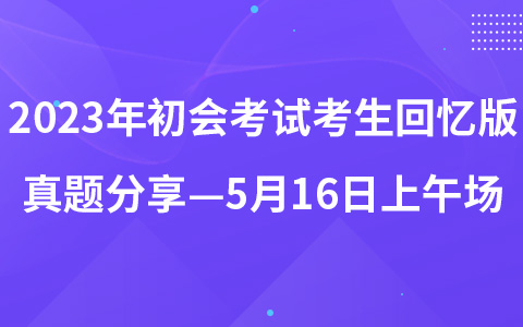 2023年初级会计职称考试考生回忆版真题分享—5月16日上午场