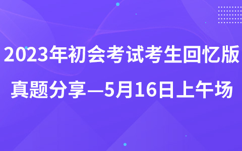 2023年初级会计职称考试考生回忆版真题分享—5月16日上午场