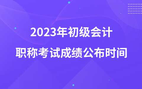 2023年初级会计职称考试成绩公布时间