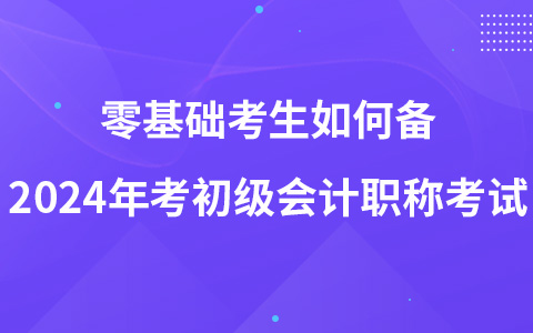 零基础考生如何备2024年考初级会计职称考试