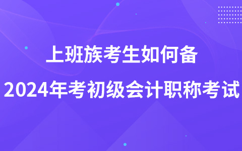 上班族考生如何备2024年考初级会计职称考试