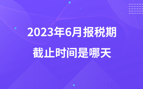 2023年6月报税期截止时间是哪天