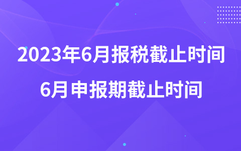 2023年6月报税截止时间 6月申报期截止时间