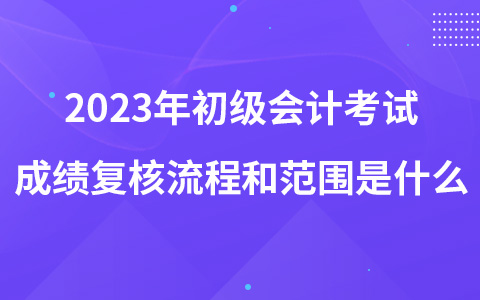 2023年初级会计考试成绩复核流程和范围是什么