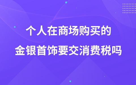 个人在商场购买的金银首饰要交消费税吗