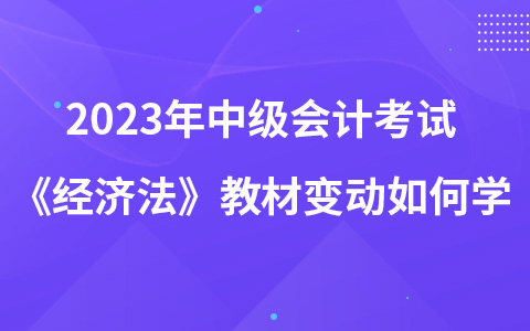 2023年中级会计考试《经济法》教材变动如何学