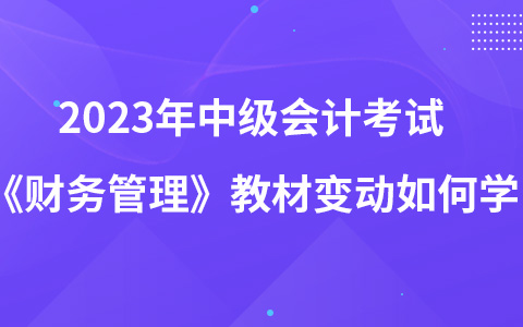 2023年中级会计考试《财务管理》教材变动如何学