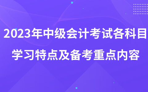 2023年中级会计考试各科目学习特点及各阶段备考重点内容汇总
