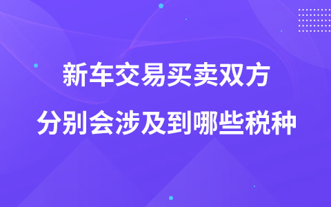 新车交易买卖双方分别会涉及到哪些税种
