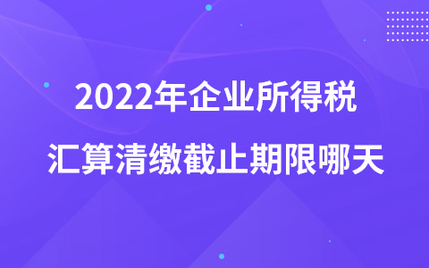 2022年企业所得税汇算清缴截止期限哪天