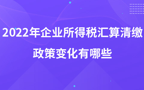 2022年企业所得税汇算清缴政策变化有哪些