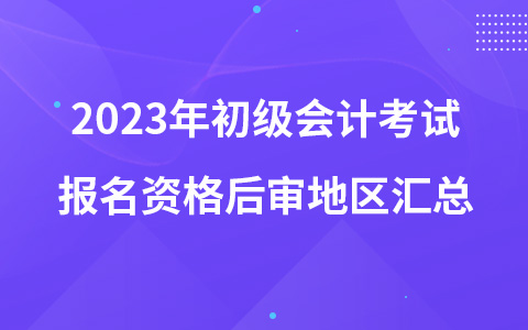 2023年初级会计考试报名资格后审地区汇总