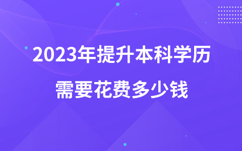 2023年提升本科学历需要花费多少钱