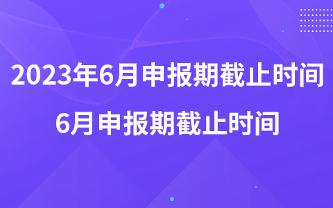 2023年6月纳税申报期截止时间哪天 6月申报期截止时间