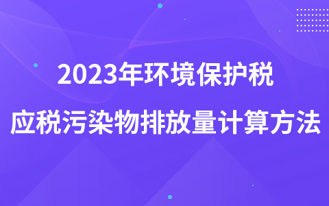 2023年环境保护税应税污染物排放量计算方法