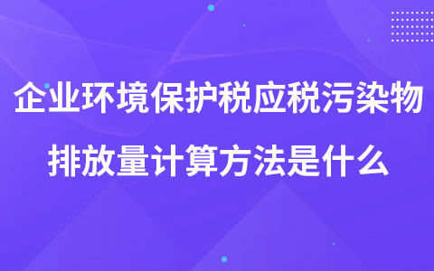 企业环境保护税应税污染物排放量计算方法是什么