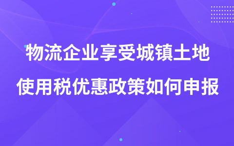 物流企业享受城镇土地使用税优惠政策如何申报