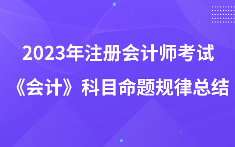 2023年注册会计师考试《会计》科目命题规律总结