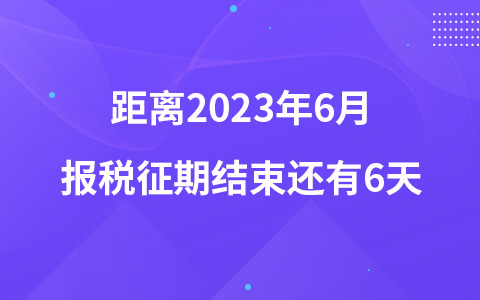 距离2023年6月报税征期结束还有6天