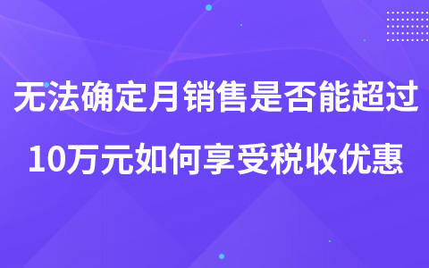 小规模无法确定月销售额是否能超过10万元如何享受税收优惠