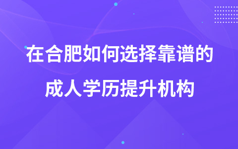 在合肥如何选择靠谱的成人学历提升机构