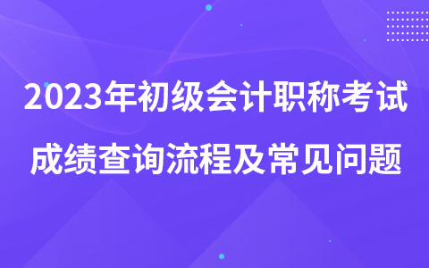 2023年初级会计职称考试成绩查询流程及常见问题