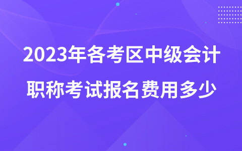 2023年各考区中级会计职称考试报名费用多少