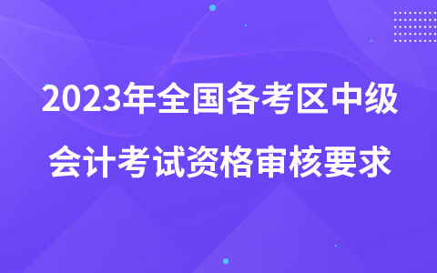 2023年全国各考区中级会计考试资格审核要求