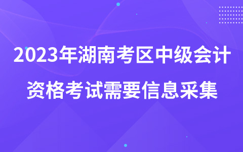 2023年湖南考区中级会计资格考试需要信息采集