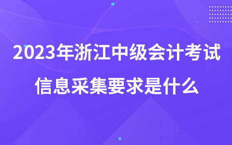 2023年浙江中级会计考试信息采集要求是什么