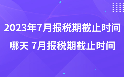 2023年7月报税期截止时间哪天 7月报税期截止时间