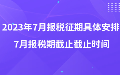 2023年7月报税征期具体安排 7月报税期截止截止时间