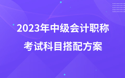 2023年中级会计职称考试科目搭配方案