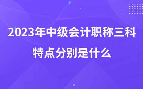 2023年中级会计职称三科特点分别是什么