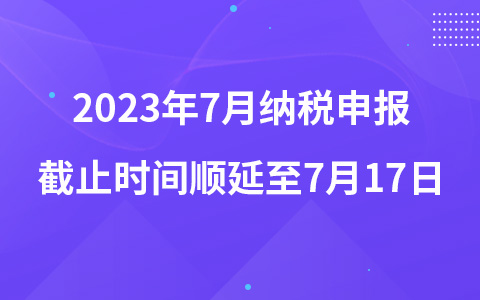 2023年7月纳税申报截止时间顺延至7月17日