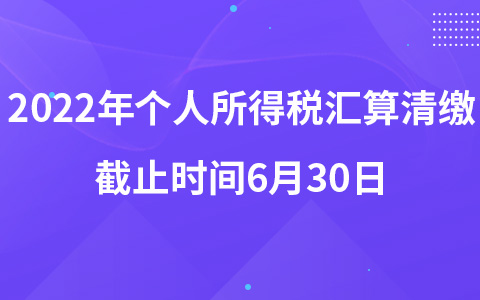 2022年个人所得税汇算清缴截止时间6月30日